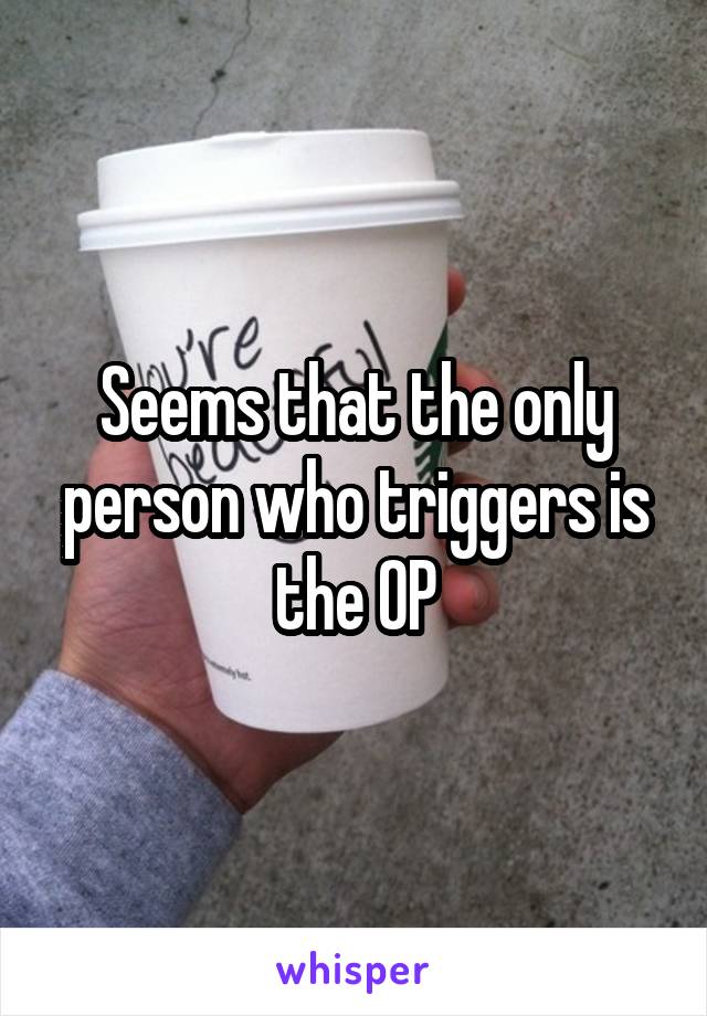 Seems that the only person who triggers is the OP