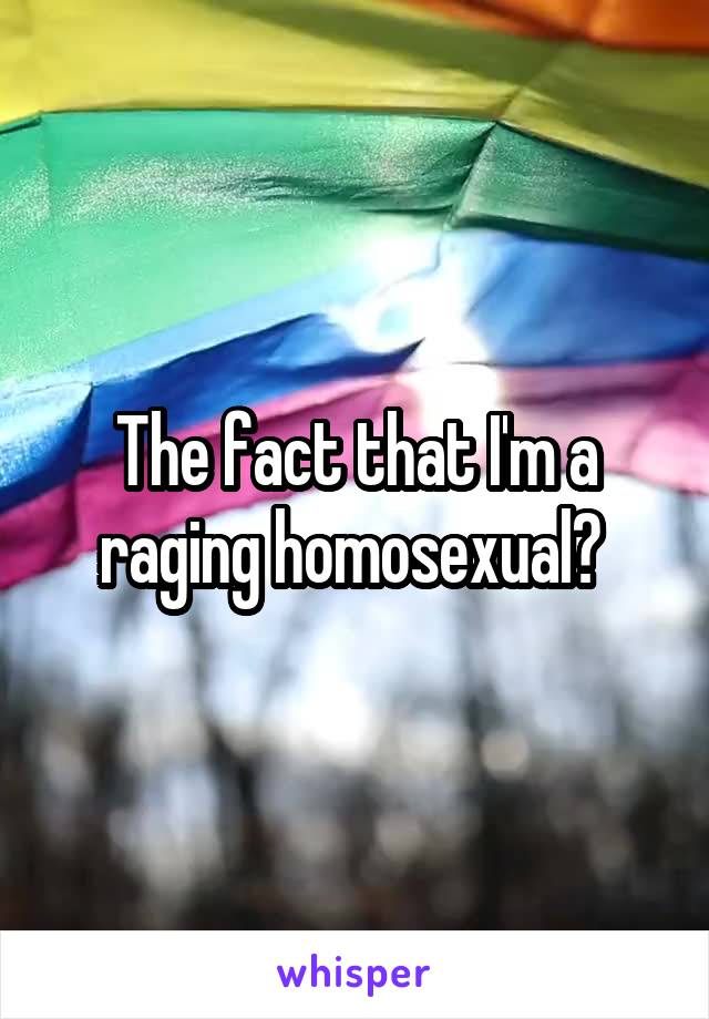 The fact that I'm a raging homosexual? 