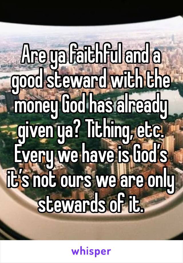 Are ya faithful and a good steward with the money God has already given ya? Tithing, etc. Every we have is God’s it’s not ours we are only stewards of it.