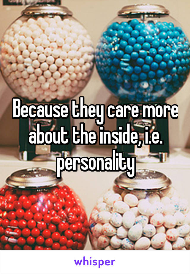 Because they care more about the inside, i.e. personality