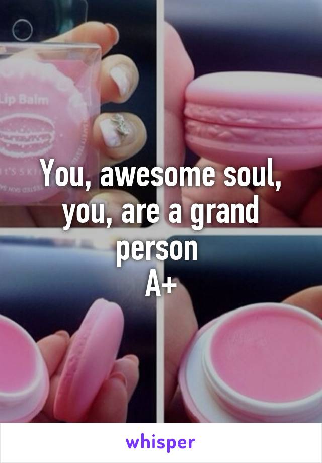 You, awesome soul, you, are a grand person 
A+