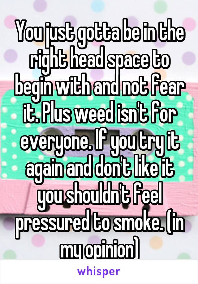 You just gotta be in the right head space to begin with and not fear it. Plus weed isn't for everyone. If you try it again and don't like it you shouldn't feel pressured to smoke. (in my opinion)