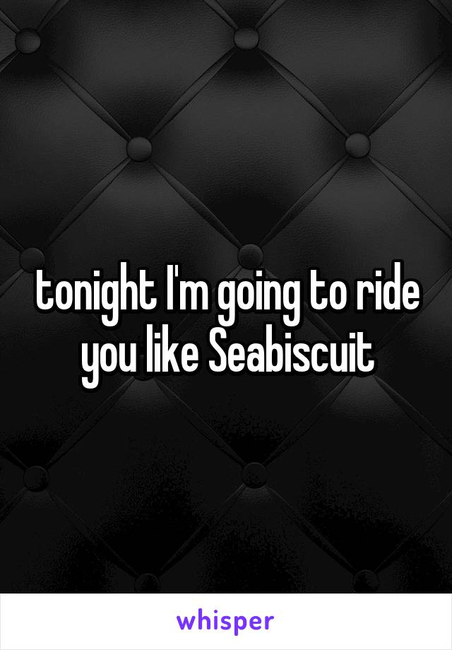 tonight I'm going to ride you like Seabiscuit