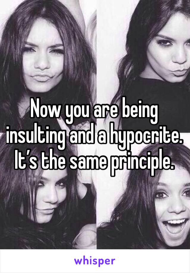 Now you are being insulting and a hypocrite. It’s the same principle. 