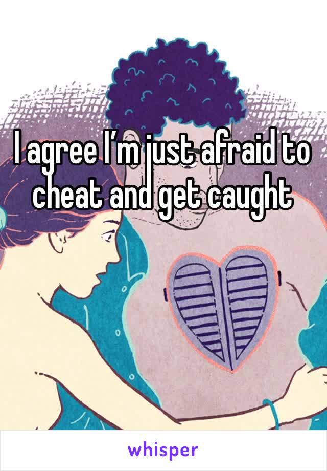 I agree I’m just afraid to cheat and get caught