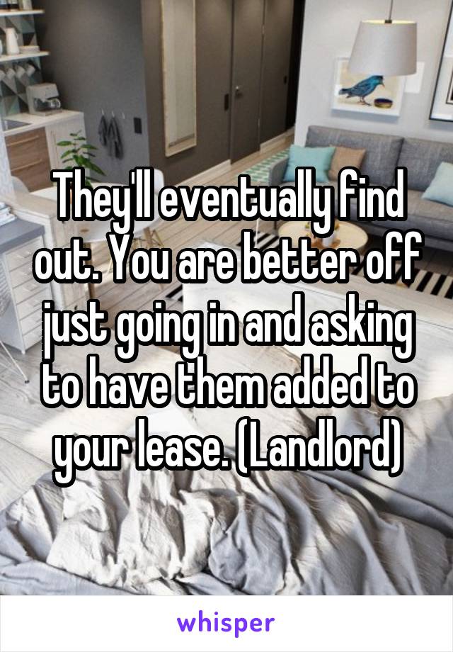 They'll eventually find out. You are better off just going in and asking to have them added to your lease. (Landlord)