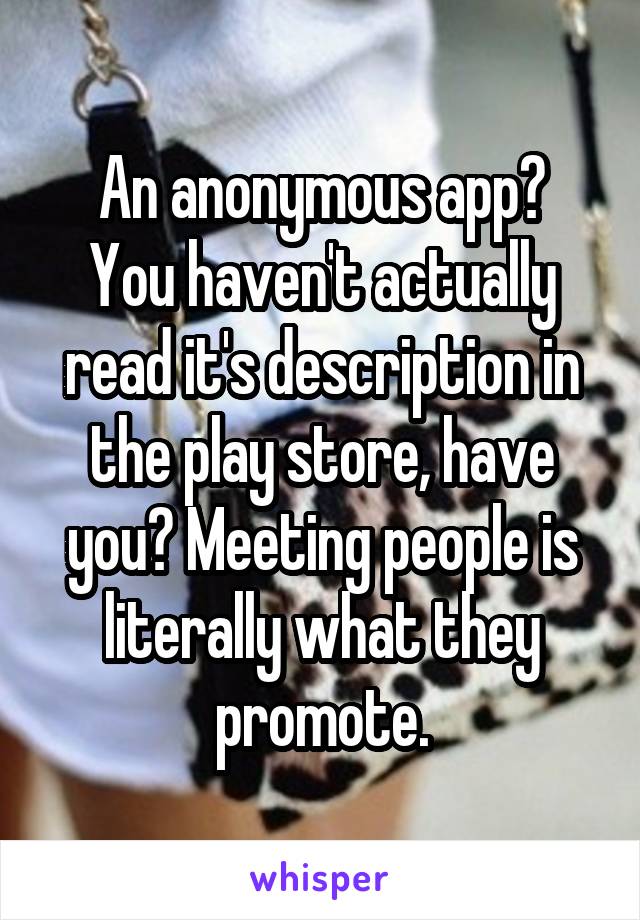 An anonymous app?
You haven't actually read it's description in the play store, have you? Meeting people is literally what they promote.