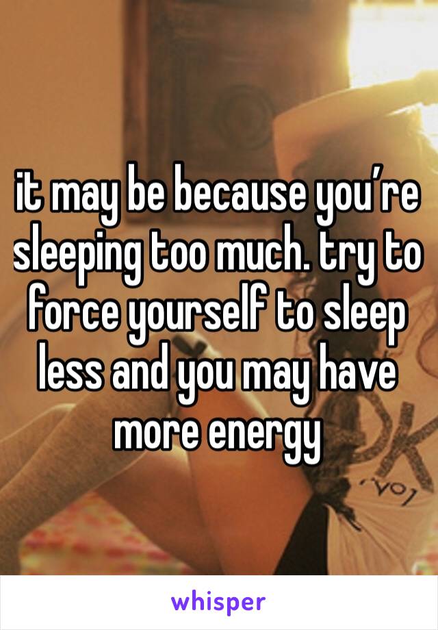 it may be because you’re sleeping too much. try to force yourself to sleep less and you may have more energy 