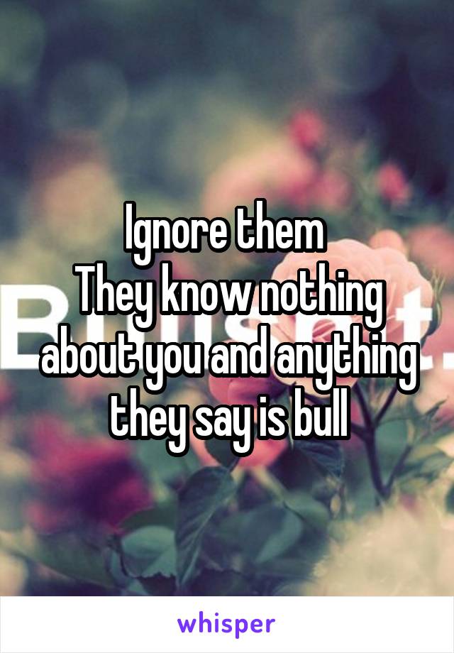 Ignore them 
They know nothing about you and anything they say is bull