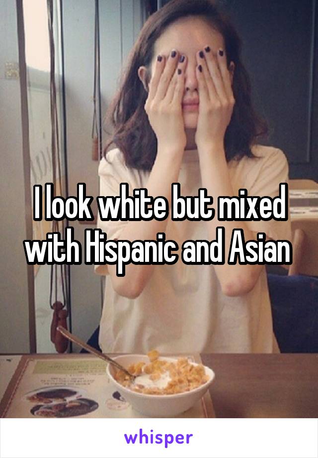 I look white but mixed with Hispanic and Asian 