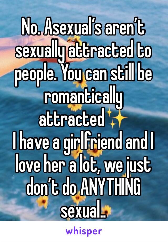 No. Asexual’s aren’t sexually attracted to people. You can still be romantically attracted✨
I have a girlfriend and I love her a lot, we just don’t do ANYTHING sexual..