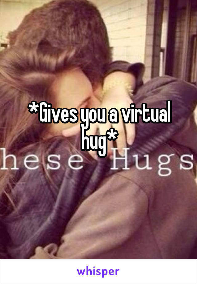 *Gives you a virtual hug*
