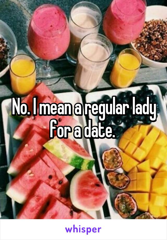 No. I mean a regular lady for a date. 