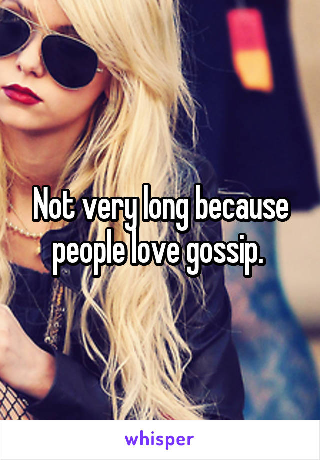 Not very long because people love gossip. 
