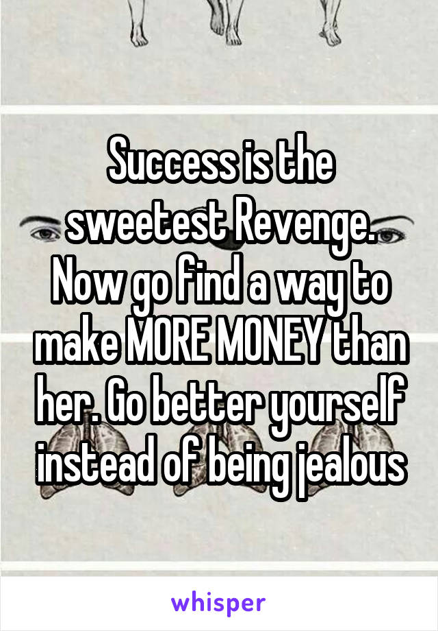 Success is the sweetest Revenge. Now go find a way to make MORE MONEY than her. Go better yourself instead of being jealous