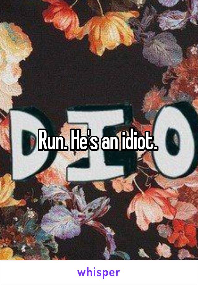 Run. He's an idiot. 