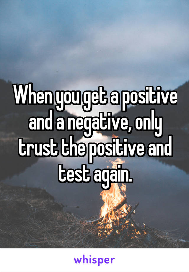 When you get a positive and a negative, only trust the positive and test again.