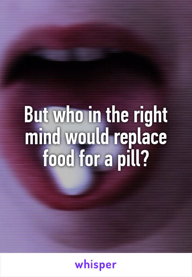 But who in the right mind would replace food for a pill?