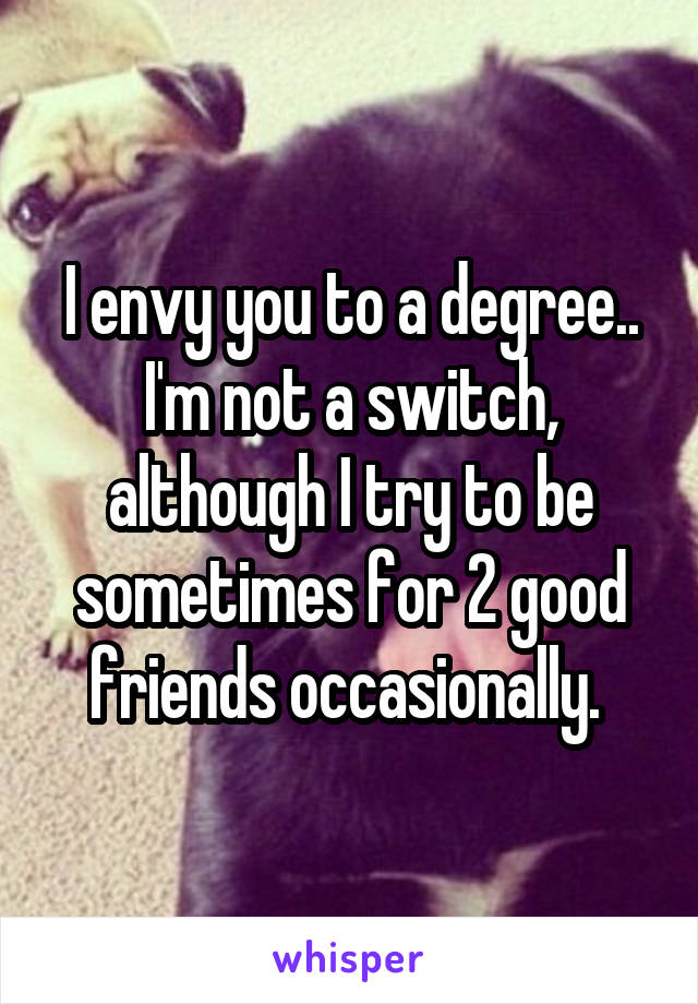 I envy you to a degree.. I'm not a switch, although I try to be sometimes for 2 good friends occasionally. 