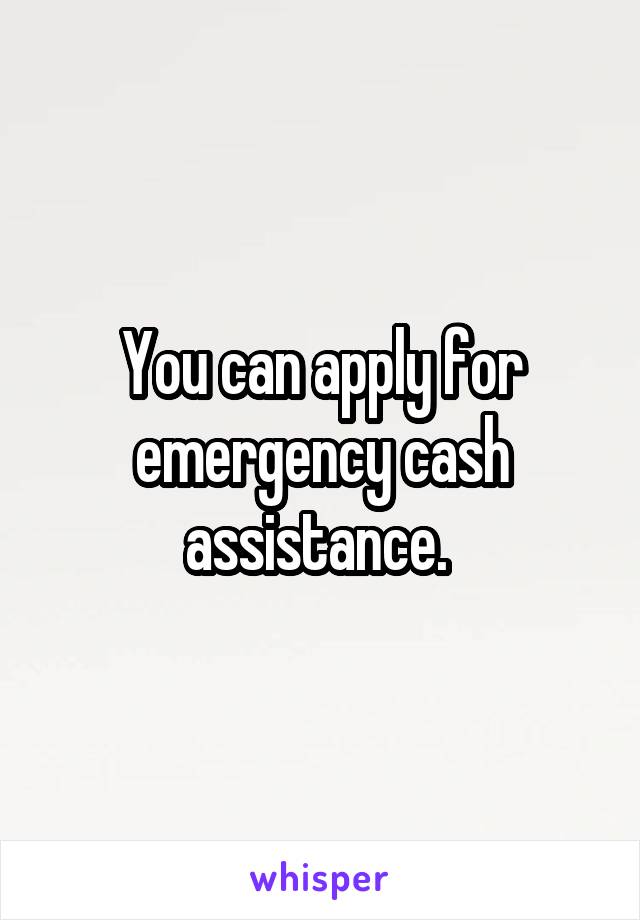 You can apply for emergency cash assistance. 