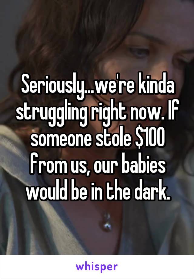 Seriously...we're kinda struggling right now. If someone stole $100 from us, our babies would be in the dark.
