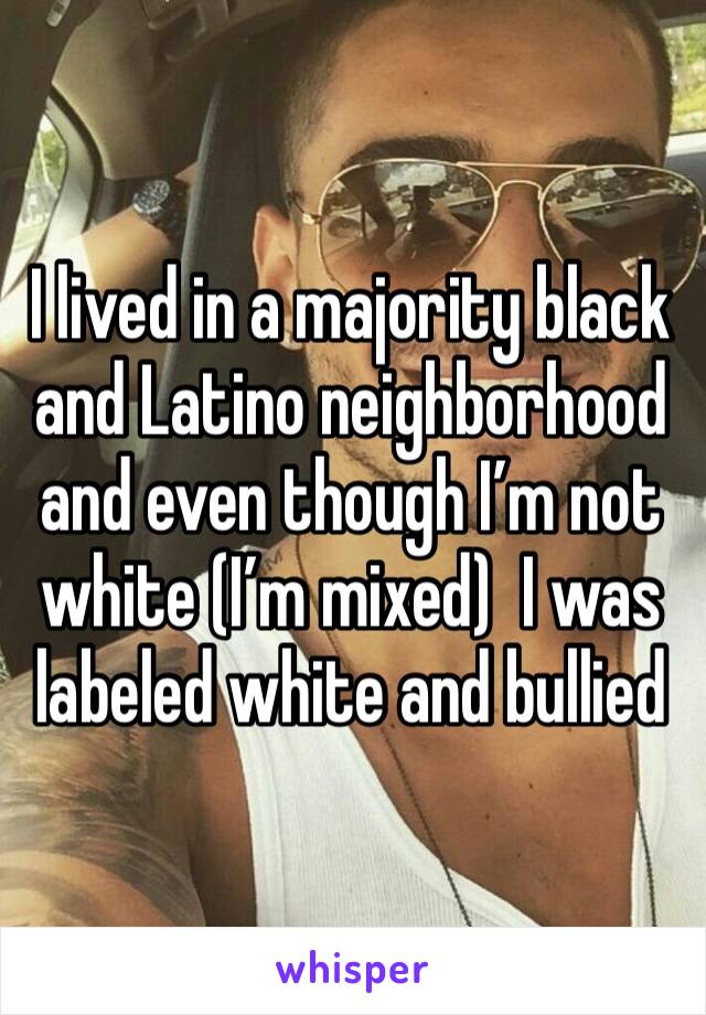 I lived in a majority black and Latino neighborhood and even though I’m not white (I’m mixed)  I was labeled white and bullied 