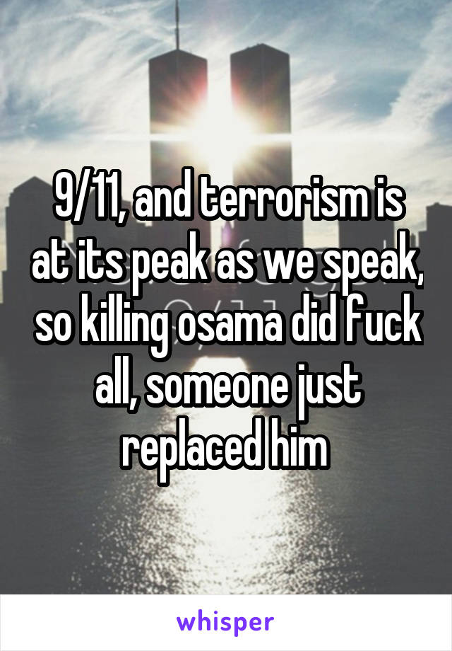 9/11, and terrorism is at its peak as we speak, so killing osama did fuck all, someone just replaced him 