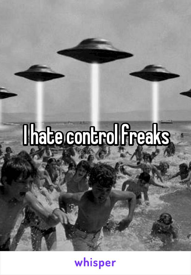 I hate control freaks