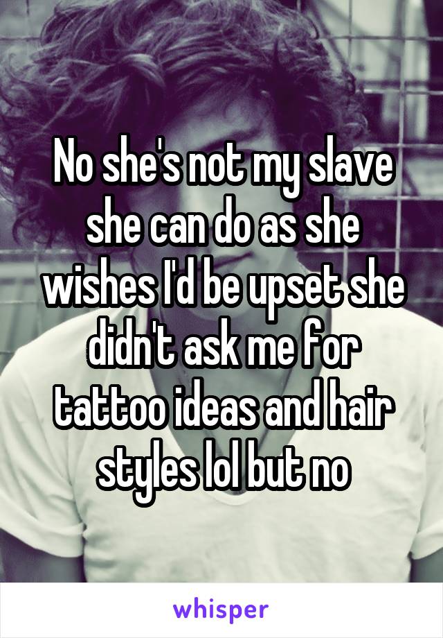 No she's not my slave she can do as she wishes I'd be upset she didn't ask me for tattoo ideas and hair styles lol but no