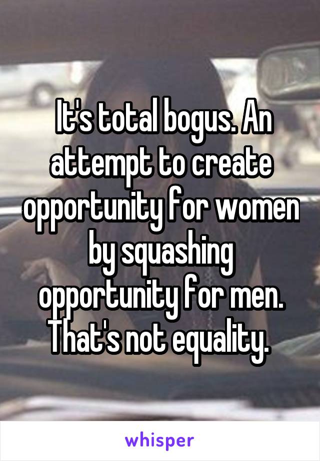  It's total bogus. An attempt to create opportunity for women by squashing opportunity for men. That's not equality. 