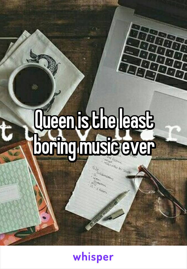 Queen is the least boring music ever