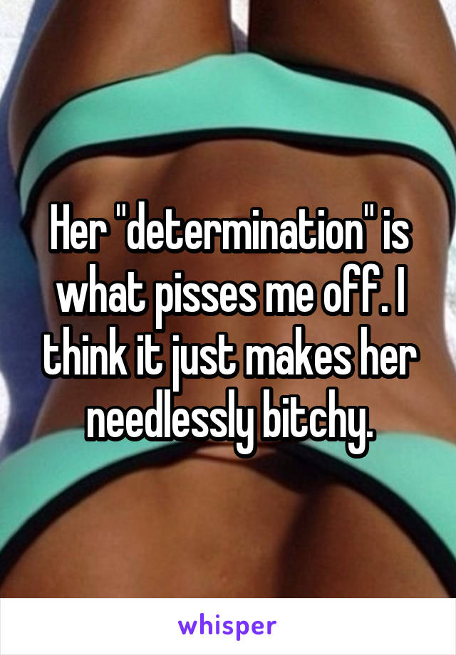 Her "determination" is what pisses me off. I think it just makes her needlessly bitchy.