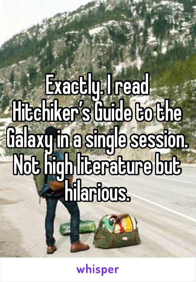 Exactly. I read Hitchiker’s Guide to the Galaxy in a single session.  Not high literature but hilarious. 