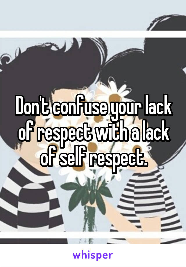 Don't confuse your lack of respect with a lack of self respect.