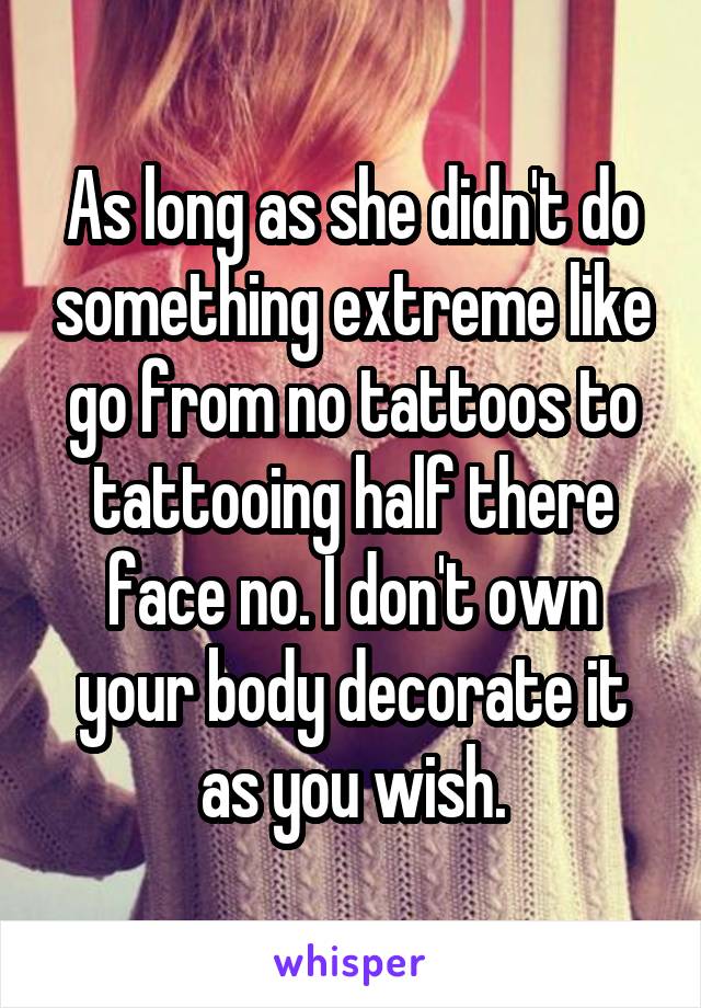 As long as she didn't do something extreme like go from no tattoos to tattooing half there face no. I don't own your body decorate it as you wish.