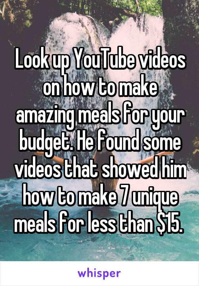 Look up YouTube videos on how to make amazing meals for your budget. He found some videos that showed him how to make 7 unique meals for less than $15. 