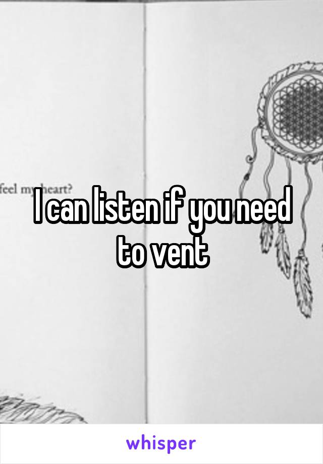 I can listen if you need to vent