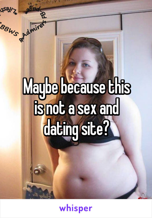 Maybe because this
is not a sex and
dating site?