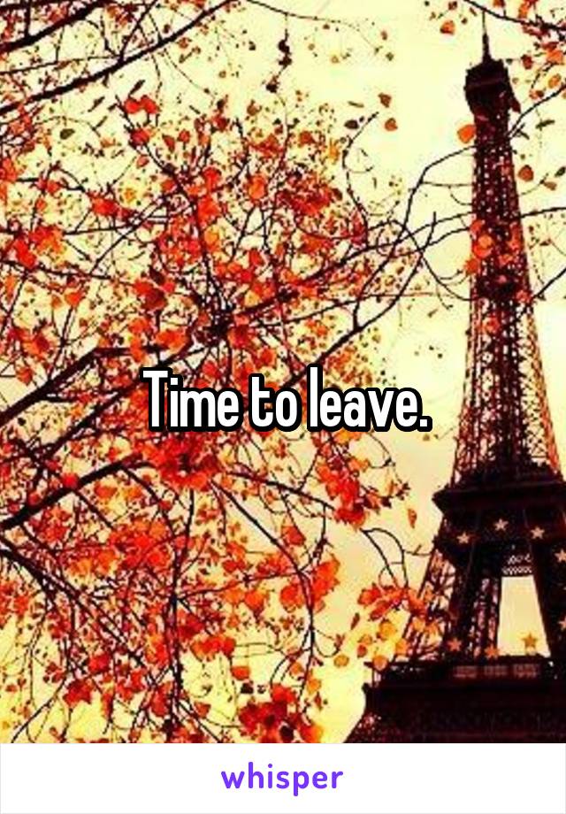 Time to leave.