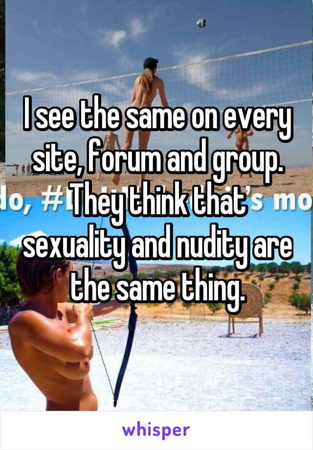 I see the same on every site, forum and group. They think that sexuality and nudity are the same thing.
