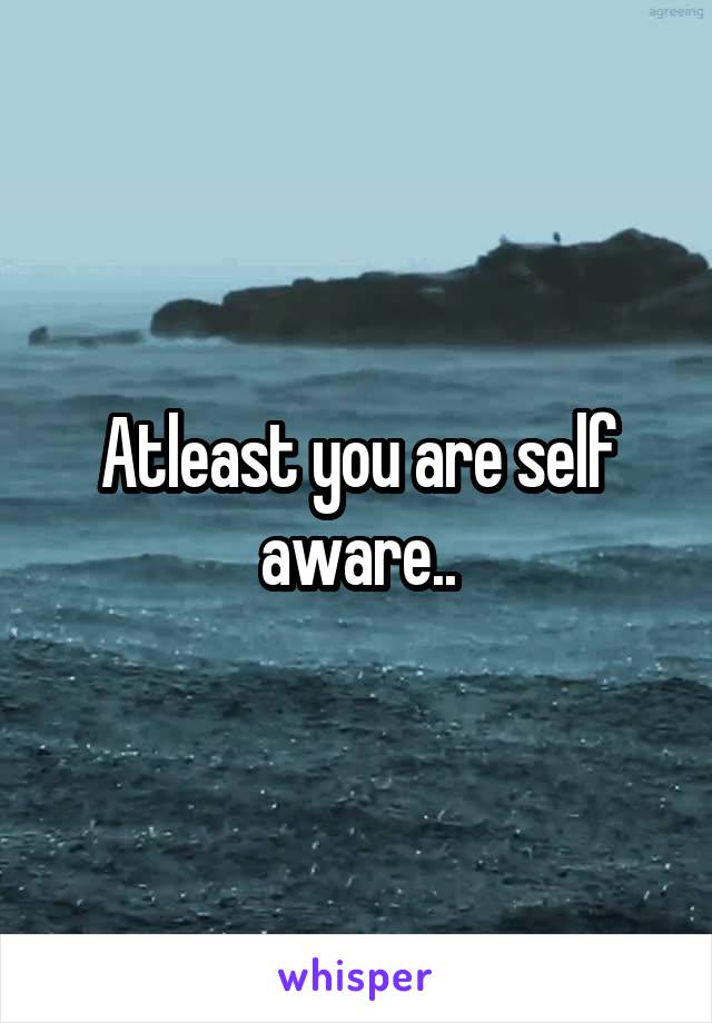 Atleast you are self aware..