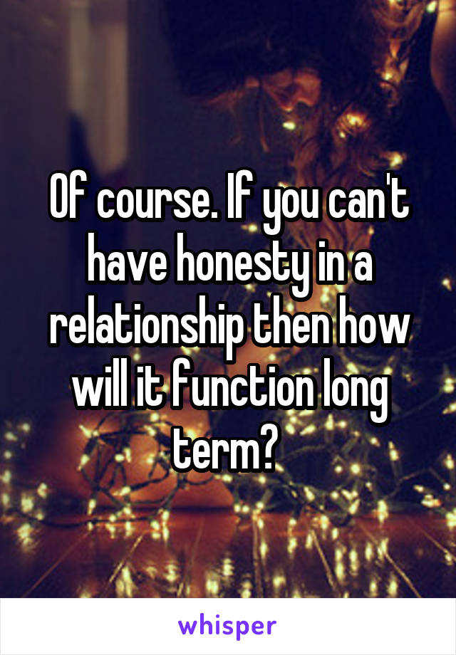 Of course. If you can't have honesty in a relationship then how will it function long term? 