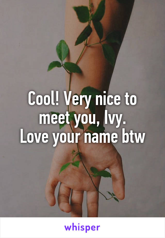Cool! Very nice to meet you, Ivy.
Love your name btw