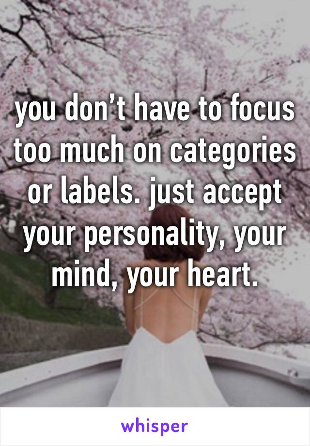 you don’t have to focus too much on categories or labels. just accept your personality, your mind, your heart. 