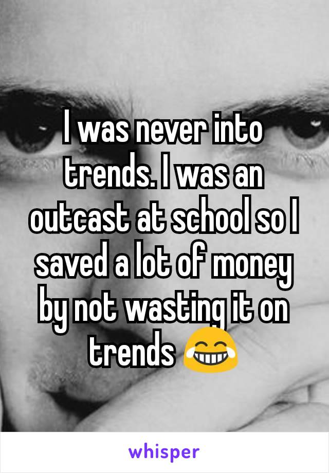 I was never into trends. I was an outcast at school so I saved a lot of money by not wasting it on trends 😂