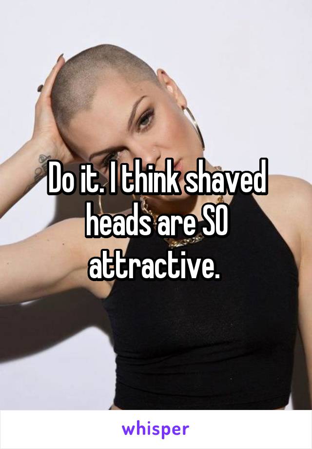 Do it. I think shaved heads are SO attractive. 