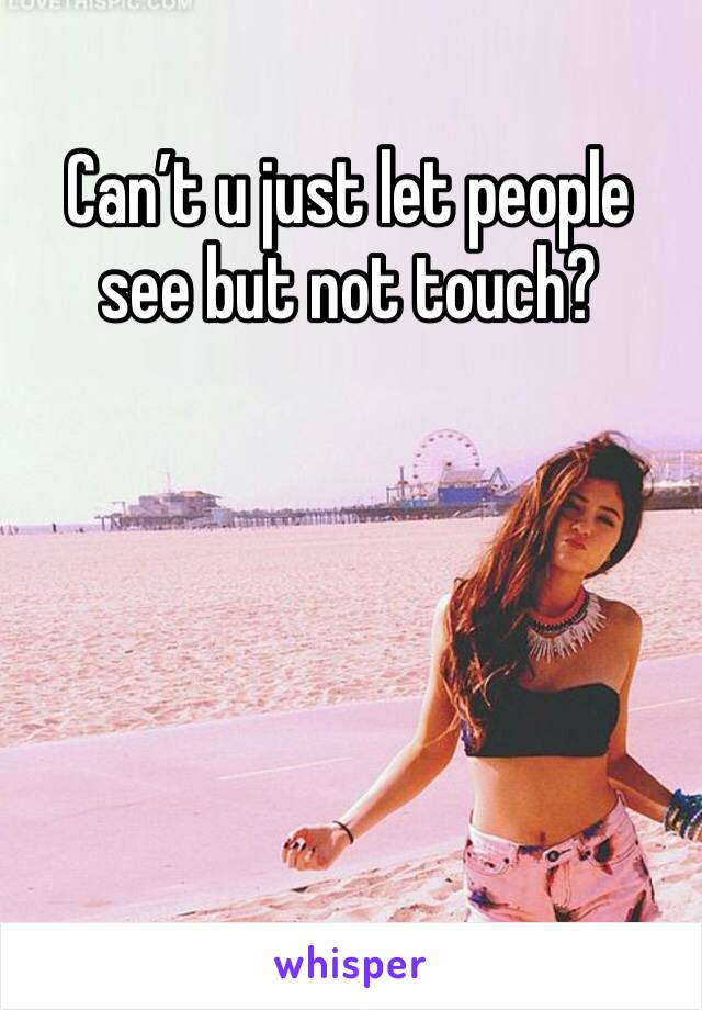 Can’t u just let people see but not touch?