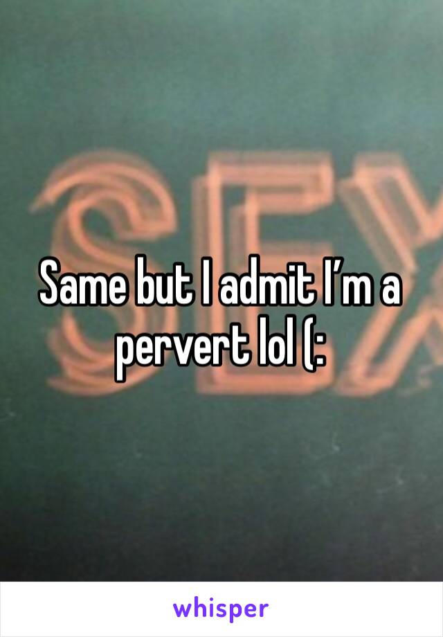 Same but I admit I’m a pervert lol (: