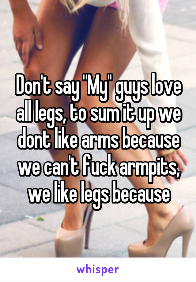Don't say "My" guys love all legs, to sum it up we dont like arms because we can't fuck armpits, we like legs because