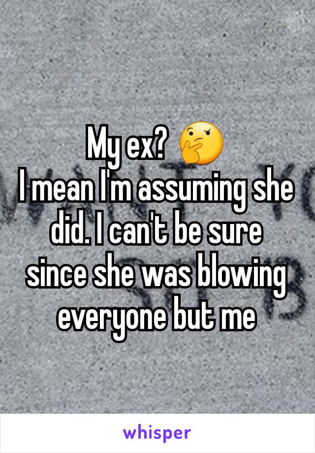 My ex? 🤔
I mean I'm assuming she did. I can't be sure since she was blowing everyone but me